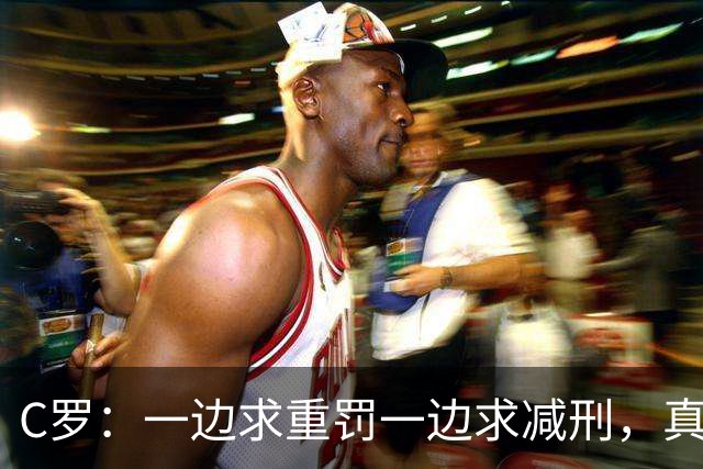 C罗：一边求重罚一边求减刑，真是戏精本精！